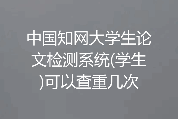 中国知网大学生论文检测系统(学生)可以查重几次
