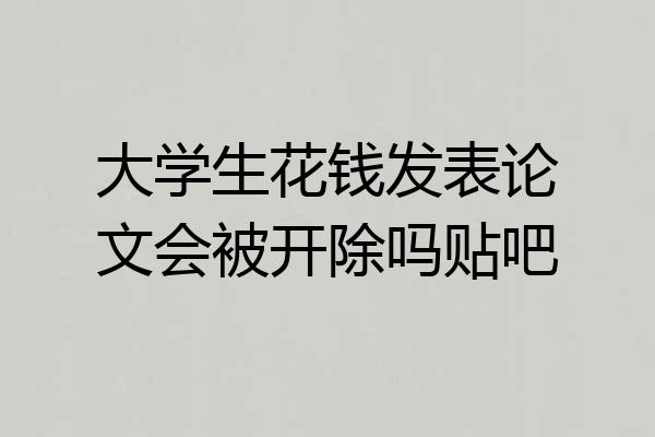 大学生花钱发表论文会被开除吗贴吧