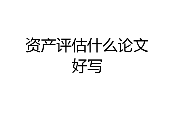 资产评估什么论文好写