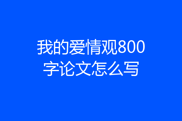 我的爱情观800字论文怎么写