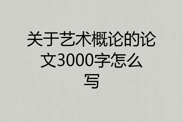 关于艺术概论的论文3000字怎么写