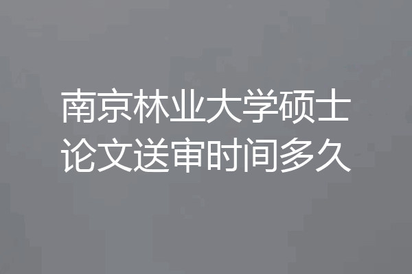 南京林业大学硕士论文送审时间多久