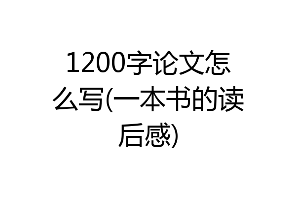 1200字论文怎么写(一本书的读后感)
