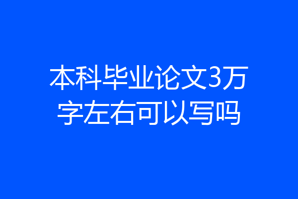 本科毕业论文3万字左右可以写吗