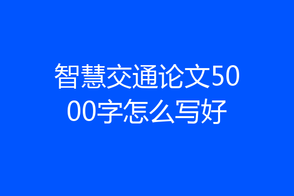 智慧交通论文5000字怎么写好