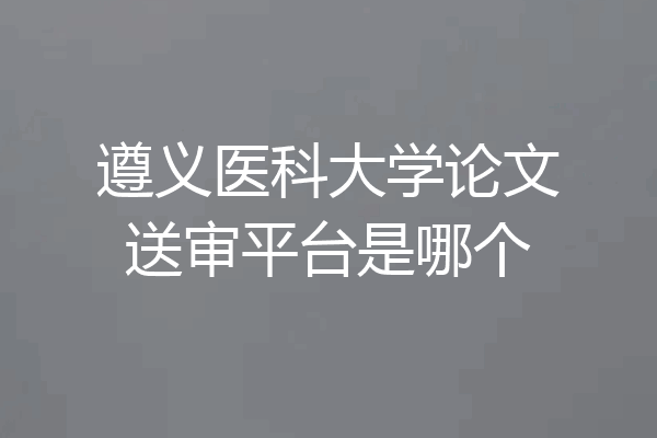 遵义医科大学论文送审平台是哪个