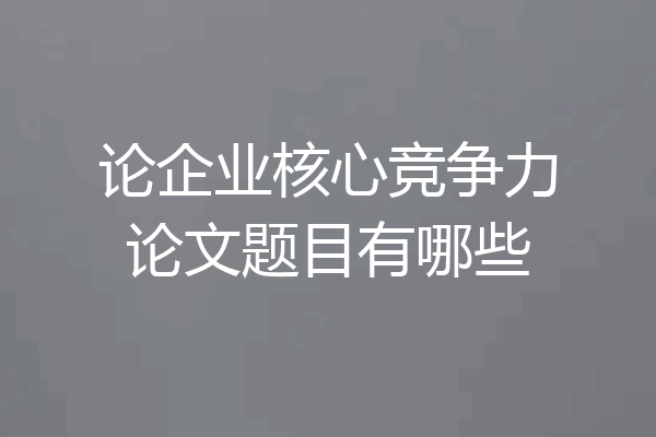 论企业核心竞争力论文题目有哪些