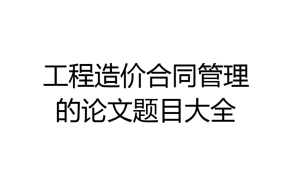 工程造价合同管理的论文题目大全
