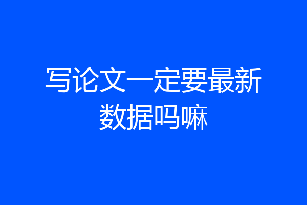 写论文一定要最新数据吗嘛
