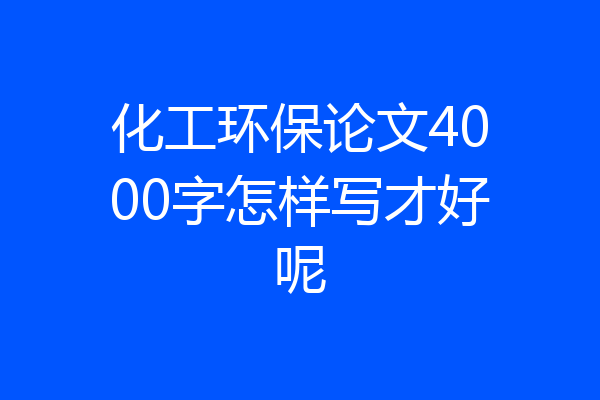 化工环保论文4000字怎样写才好呢