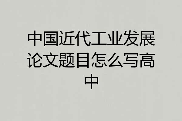 中国近代工业发展论文题目怎么写高中