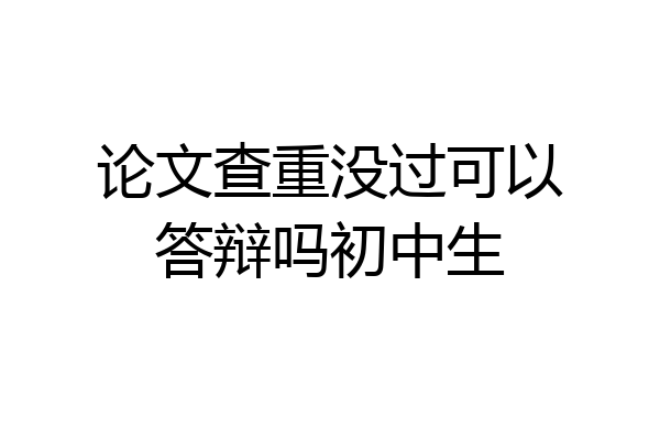 论文查重没过可以答辩吗初中生