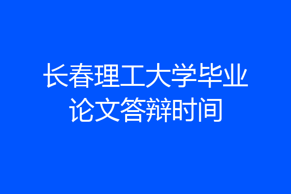 长春理工大学毕业论文答辩时间