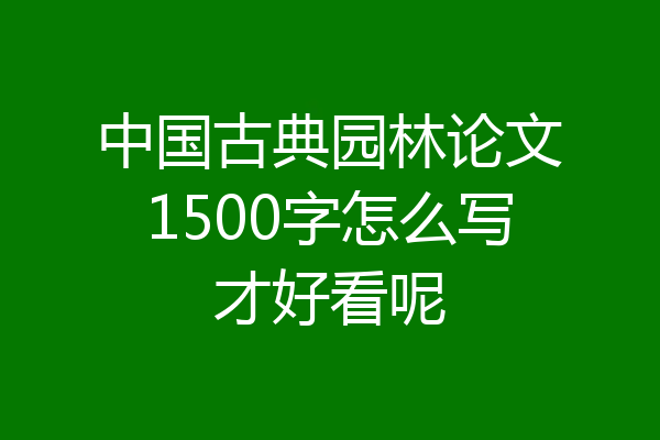 中国古典园林论文1500字怎么写才好看呢