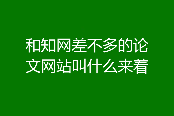 和知网差不多的论文网站叫什么来着