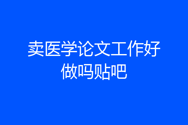 卖医学论文工作好做吗贴吧