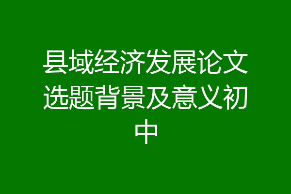 县域经济发展论文选题背景及意义初中