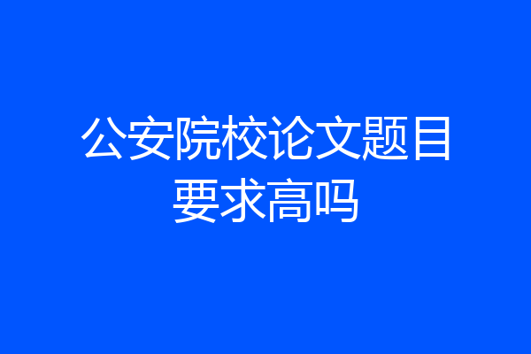 公安院校论文题目要求高吗