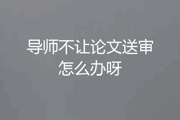 导师不让论文送审怎么办呀