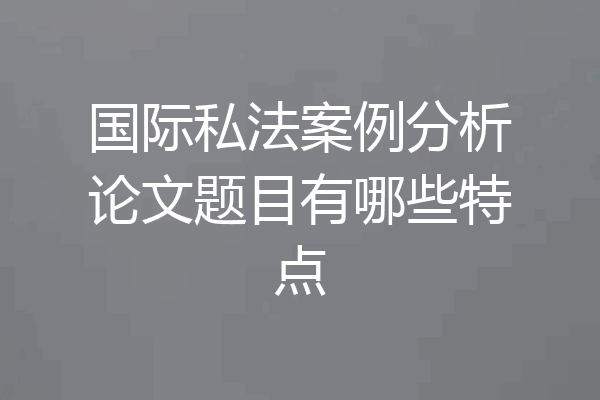 国际私法案例分析论文题目有哪些特点