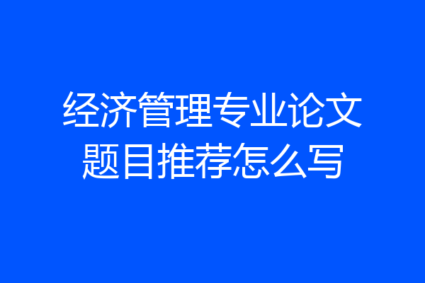 经济管理专业论文题目推荐怎么写
