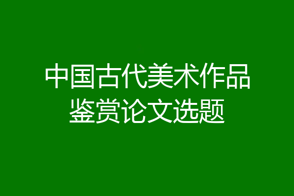 中国古代美术作品鉴赏论文选题