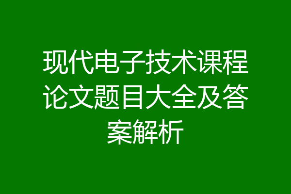 现代电子技术课程论文题目大全及答案解析