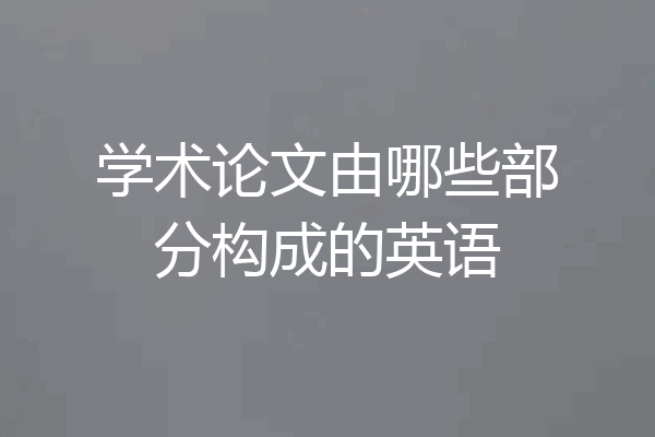 学术论文由哪些部分构成的英语