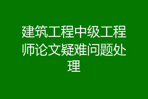 建筑工程中级工程师论文疑难问题处理