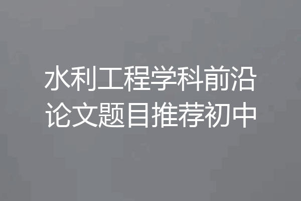 水利工程学科前沿论文题目推荐初中