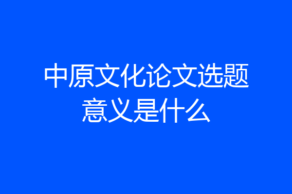 中原文化论文选题意义是什么