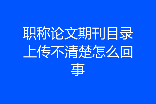 职称论文期刊目录上传不清楚怎么回事
