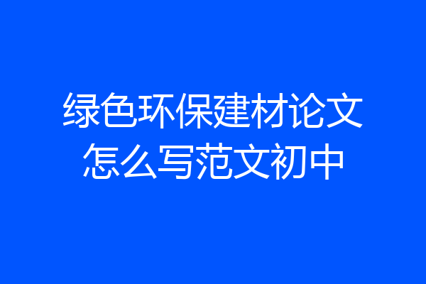 绿色环保建材论文怎么写范文初中