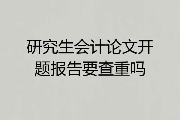研究生会计论文开题报告要查重吗