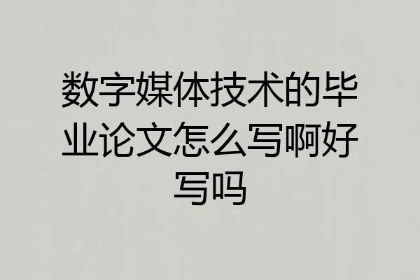 数字媒体技术的毕业论文怎么写啊好写吗