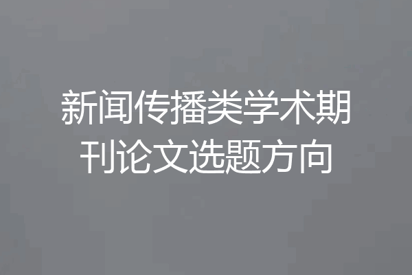 新闻传播类学术期刊论文选题方向