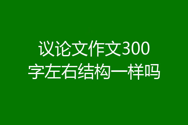 议论文作文300字左右结构一样吗