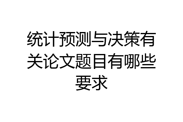 统计预测与决策有关论文题目有哪些要求