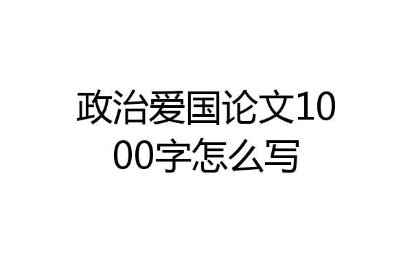 政治爱国论文1000字怎么写