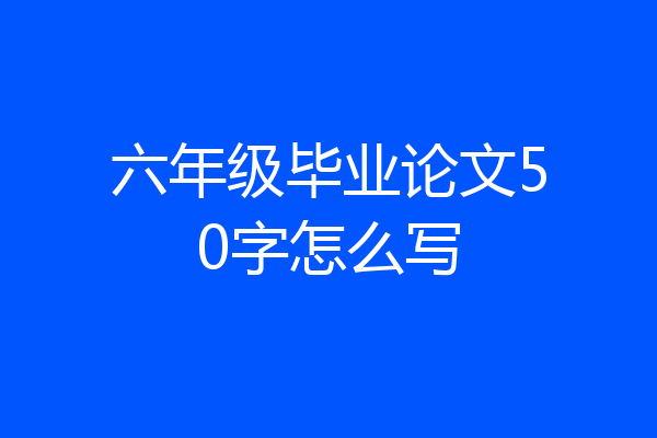 六年级毕业论文50字怎么写