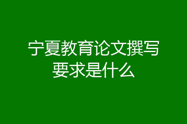 宁夏教育论文撰写要求是什么