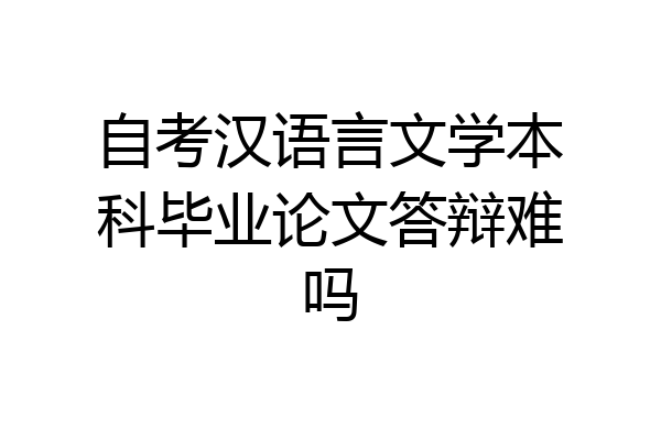 自考汉语言文学本科毕业论文答辩难吗