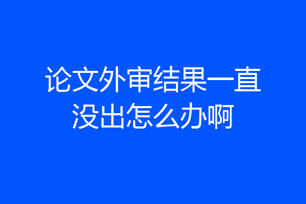 论文外审结果一直没出怎么办啊