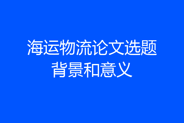 海运物流论文选题背景和意义