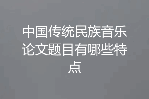 中国传统民族音乐论文题目有哪些特点