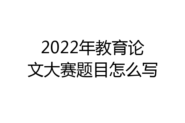 2022年教育论文大赛题目怎么写