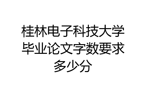 桂林电子科技大学毕业论文字数要求多少分