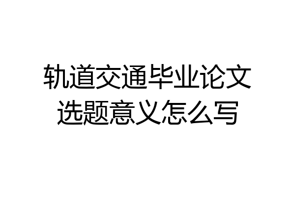 轨道交通毕业论文选题意义怎么写