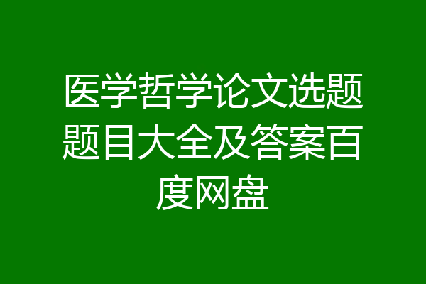 医学哲学论文选题题目大全及答案百度网盘