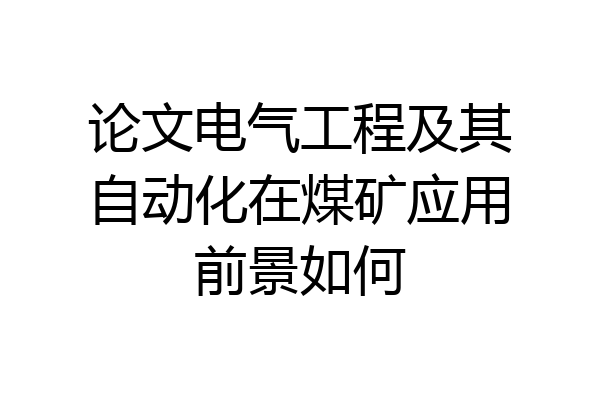 论文电气工程及其自动化在煤矿应用前景如何